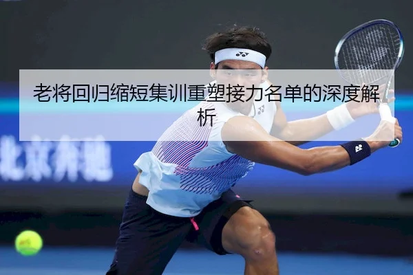 老将回归缩短集训重塑接力名单的深度解析