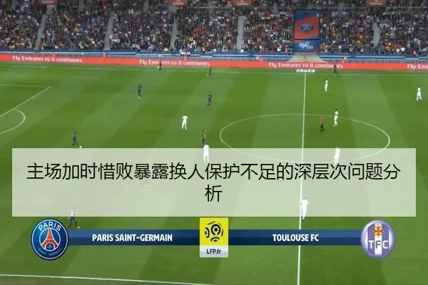 主场加时惜败暴露换人保护不足的深层次问题分析
